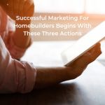 Successful Marketing For Homebuilders Begins With These Three Actions